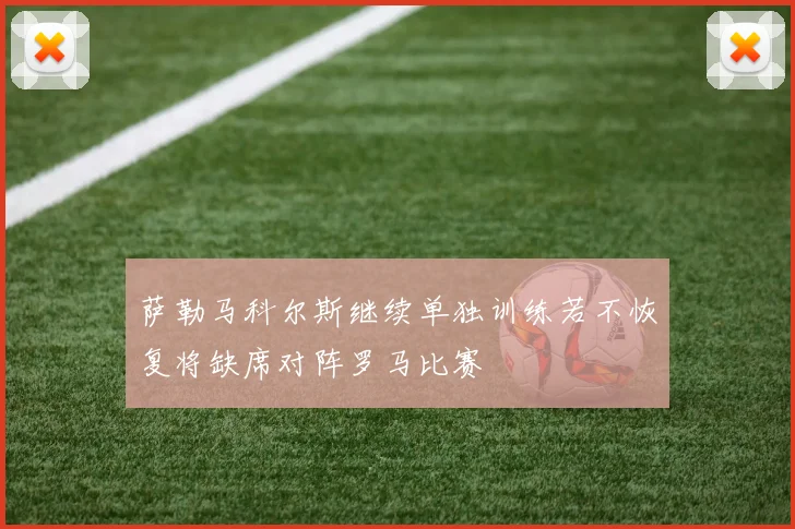 萨勒马科尔斯继续单独训练若不恢复将缺席对阵罗马比赛