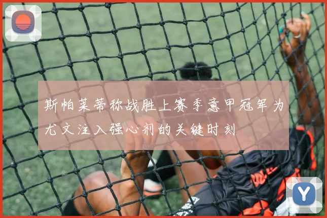 斯帕莱蒂称战胜上赛季意甲冠军为尤文注入强心剂的关键时刻