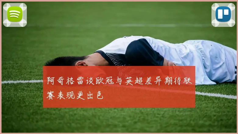 阿奇格雷谈欧冠与英超差异期待联赛表现更出色