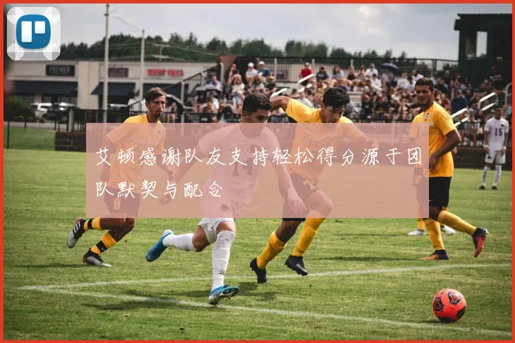 艾顿感谢队友支持轻松得分源于团队默契与配合