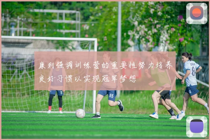 康利强调训练营的重要性努力培养良好习惯以实现冠军梦想