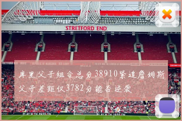 库里父子组合总分38910紧追詹姆斯父子差距仅3782分能否逆袭