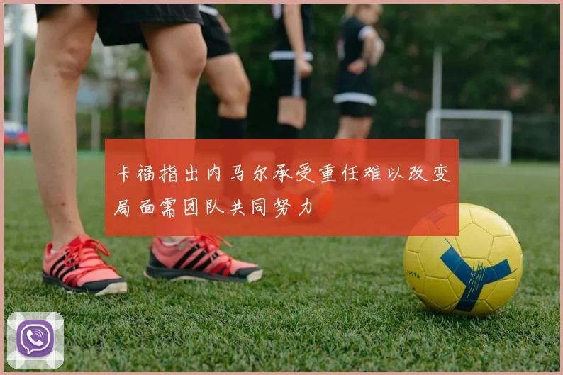 卡福指出内马尔承受重任难以改变局面需团队共同努力