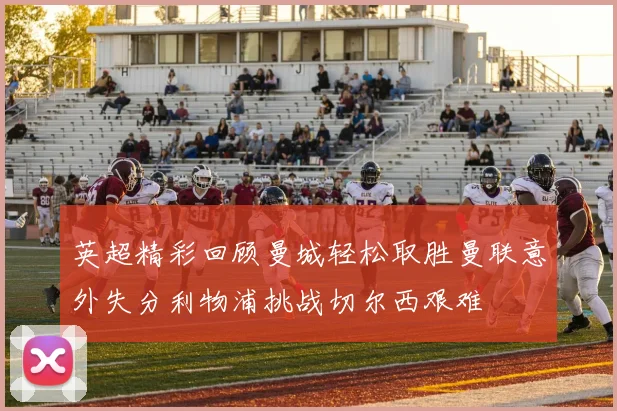 英超精彩回顾曼城轻松取胜曼联意外失分利物浦挑战切尔西艰难