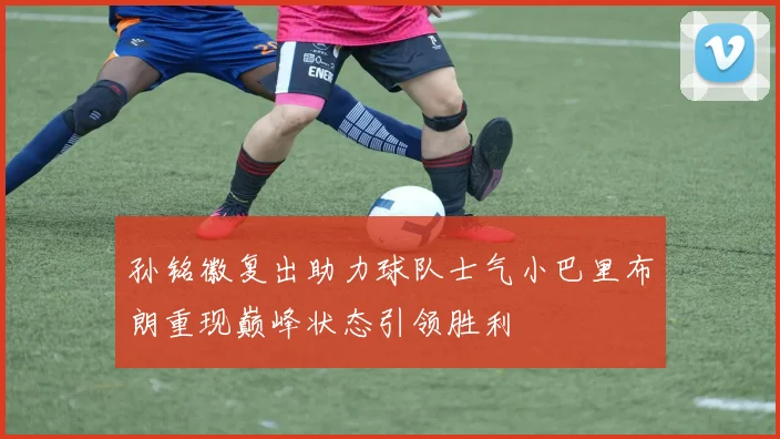 孙铭徽复出助力球队士气小巴里布朗重现巅峰状态引领胜利