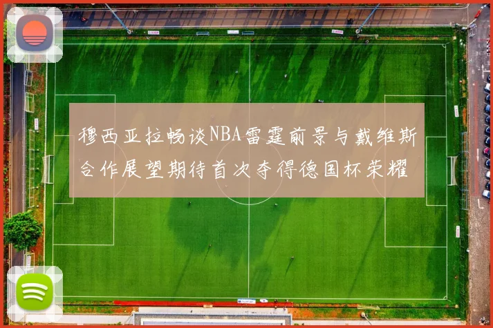 穆西亚拉畅谈NBA雷霆前景与戴维斯合作展望期待首次夺得德国杯荣耀