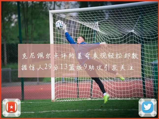 克尼佩尔点评约基奇表现轻松却数据惊人29分13篮板9助攻引发关注