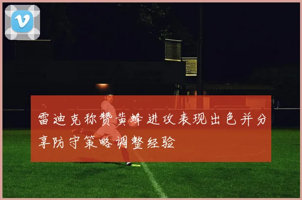 雷迪克称赞黄蜂进攻表现出色并分享防守策略调整经验