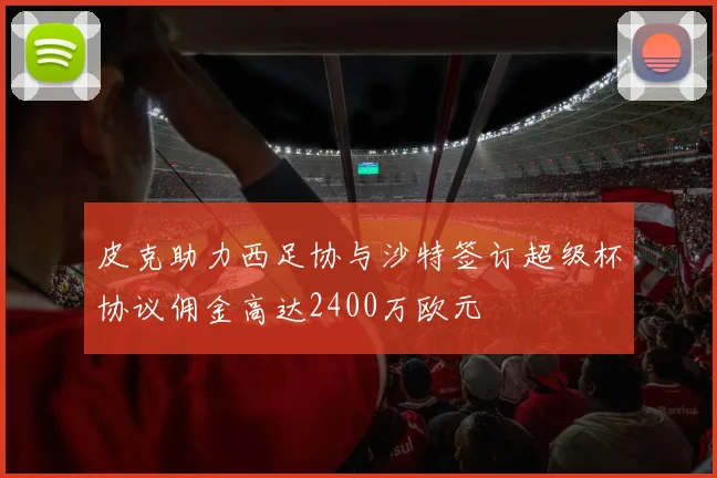 皮克助力西足协与沙特签订超级杯协议佣金高达2400万欧元