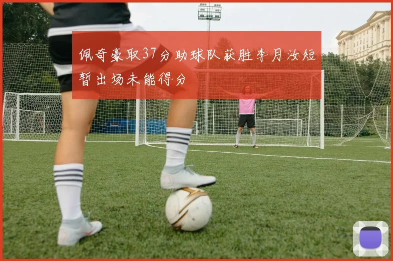 佩奇豪取37分助球队获胜李月汝短暂出场未能得分