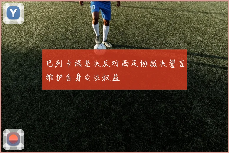 巴列卡诺坚决反对西足协裁决誓言维护自身合法权益