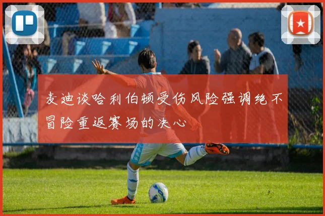 麦迪谈哈利伯顿受伤风险强调绝不冒险重返赛场的决心