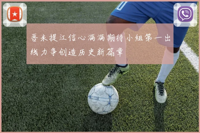 吾米提江信心满满期待小组第一出线力争创造历史新篇章