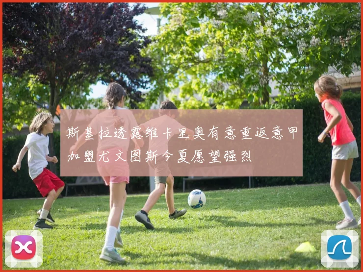 斯基拉透露维卡里奥有意重返意甲加盟尤文图斯今夏愿望强烈