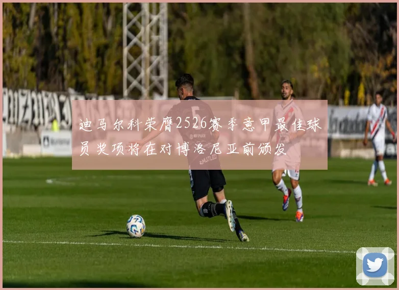 迪马尔科荣膺2526赛季意甲最佳球员奖项将在对博洛尼亚前颁发