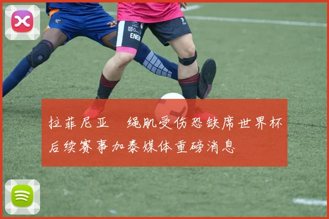 拉菲尼亚腘绳肌受伤恐缺席世界杯后续赛事加泰媒体重磅消息