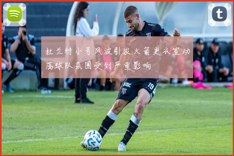 杜兰特小号风波引发火箭更衣室动荡球队氛围受到严重影响