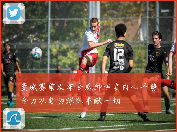 曼城赛前发布会瓜帅坦言内心平静全力以赴为球队奉献一切