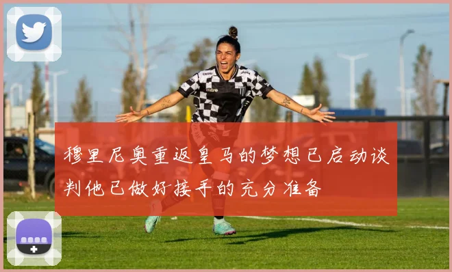 穆里尼奥重返皇马的梦想已启动谈判他已做好接手的充分准备