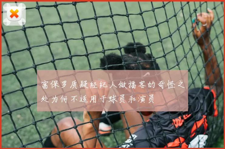 富保罗质疑经纪人做播客的奇怪之处为何不适用于球员和演员