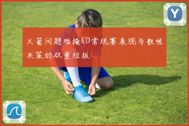 火箭问题难掩KD常规赛表现与教练决策的双重短板